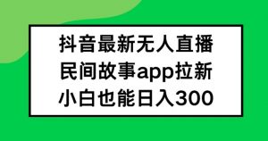 抖音无人直播,民间故事APP拉新,小白也能日入300+【揭秘】-私藏资源社