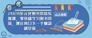 2024多元化图书带货实操课,零基础学习图书带货,抓住风口下一个爆款就是你-私藏资源社