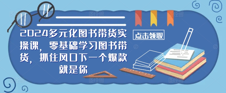 ​​2024多元化图书带货实操课，零基础学习图书带货，抓住风口下一个爆款就是你-私藏资源社
