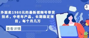 外面卖1980元的最新视频号带货技术,中老年产品,长期稳定项目,每个月几万-私藏资源社