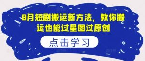 8月短剧搬运新方法,教你搬运也能过星图过原创-私藏资源社