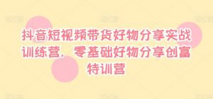 抖音短视频带货好物分享实战训练营,零基础好物分享创富特训营-私藏资源社