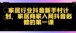 家居行业抖音新手村计划,家居商家入局抖音必修的第一课-私藏资源社