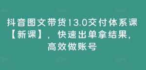 抖音图文带货13.0交付体系课【新课】,快速出单拿结果,高效做账号-私藏资源社