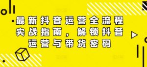 最新抖音运营全流程实战指南,解锁抖音运营与带货密码-私藏资源社