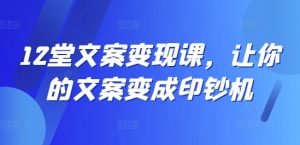 12堂文案变现课,让你的文案变成印钞机-私藏资源社