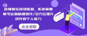 短视频实战训练营,系统掌握账号运营精细操作/全方位提升创作者个人能力-私藏资源社