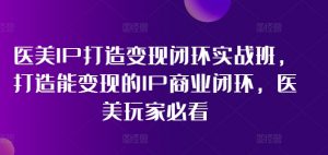 医美IP打造变现闭环实战班,打造能变现的IP商业闭环,医美玩家必看!-私藏资源社