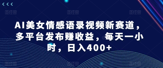 AI美女情感语录视频新赛道，多平台发布赚收益，每天一小时，日入400+【揭秘】-私藏资源社