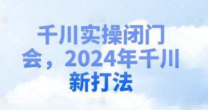 千川实操闭门会,2024年千川新打法-私藏资源社