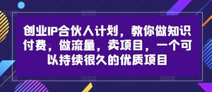 创业IP合伙人计划,教你做知识付费,做流量,卖项目,一个可以持续很久的优质项目-私藏资源社