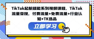 TikTok起航赋能系列视频课程,TikTok流量变现,付费流量+免费流量+行业认知+TK选品-私藏资源社