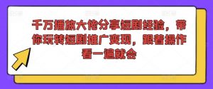 千万播放大佬分享短剧经验,带你玩转短剧推广变现,跟着操作看一遍就会-私藏资源社