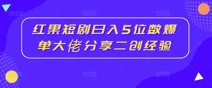 红果短剧日入5位数爆单大佬分享二创经验-私藏资源社