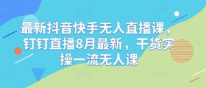 最新抖音快手无人直播课,钉钉直播8月最新,干货实操一流无人课-私藏资源社