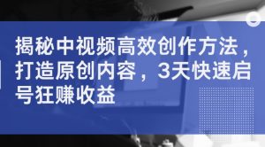 揭秘中视频高效创作方法,打造原创内容,3天快速启号狂赚收益-私藏资源社
