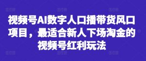 视频号AI数字人口播带货风口项目,最适合新人下场淘金的视频号红利玩法-私藏资源社