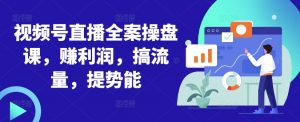 视频号直播全案操盘课,赚利润,搞流量,提势能-私藏资源社