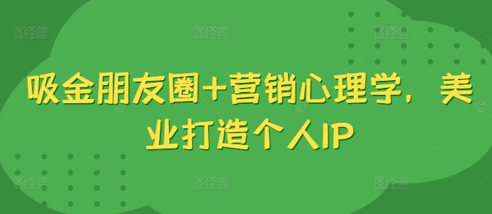 吸金朋友圈+营销心理学，美业打造个人IP-私藏资源社