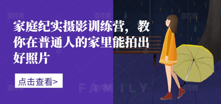 家庭纪实摄影训练营，教你在普通人的家里能拍出好照片-私藏资源社
