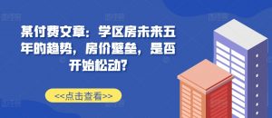 某付费文章:学区房未来五年的趋势,房价壁垒,是否开始松动?-私藏资源社