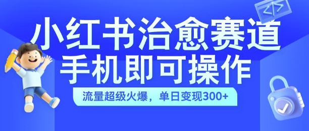 小红书治愈视频赛道，手机即可操作，流量超级火爆，单日变现300+【揭秘】-私藏资源社
