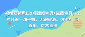 视频号新风口x短视频带货+直播带货,全程只需一部手机,无需货源、0粉丝、可直播、可不直播-私藏资源社