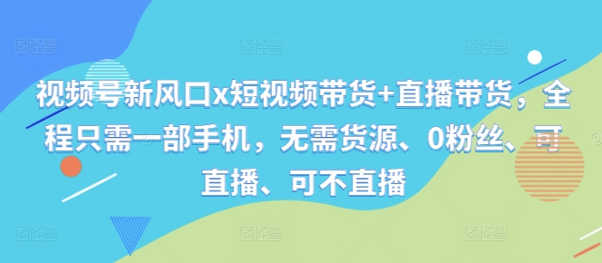 视频号新风口x短视频带货+直播带货，全程只需一部手机，无需货源、0粉丝、可直播、可不直播-私藏资源社
