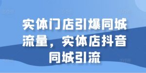 实体门店引爆同城流量,实体店抖音同城引流-私藏资源社
