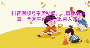 抖音视频号带货秘籍,儿童睡前故事,全网平台都可做,月入过W【揭秘】-私藏资源社