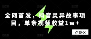 全网首发,抖音灵异故事项目,单条视频收益1w+-私藏资源社