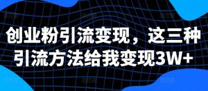 创业粉引流变现,这三种引流方法给我变现3W+【揭秘】-私藏资源社