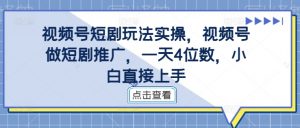 视频号短剧玩法实操,视频号做短剧推广,一天4位数,小白直接上手-私藏资源社