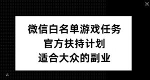 微信白名单游戏任务,官方扶持计划,适合大众的副业【揭秘】-私藏资源社