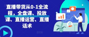 直播带货从0-1全流程,全盘课、投放课、直播运营、直播话术-私藏资源社