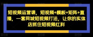 短视频运营课,短视频+模板+矩阵+直播,一套同城短视频打法,让你的实体店抓住短视频红利-私藏资源社