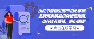 小红书营销引流24招必学课,品牌商家精准投放运营指南,少花钱多赚钱,避坑秘籍!-私藏资源社