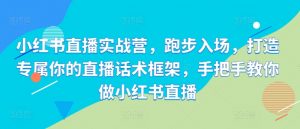 小红书直播实战营,跑步入场,打造专属你的直播话术框架,手把手教你做小红书直播-私藏资源社