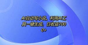 AI自动写小说,利用AI工具一键生成,日收益1k【揭秘】-私藏资源社