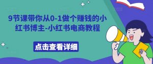9节课带你从0-1做个赚钱的小红书博主-小红书电商教程-私藏资源社