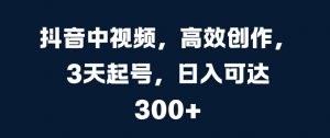 抖音中视频,高效创作,3天起号,日入可达3张【揭秘】-私藏资源社