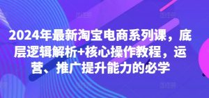 2024年最新淘宝电商系列课,底层逻辑解析+核心操作教程,运营、推广提升能力的必学-私藏资源社