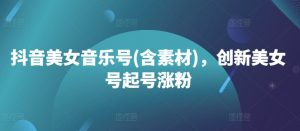 抖音美女音乐号(含素材),创新美女号起号涨粉-私藏资源社