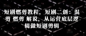 短剧燃剪教程,短剧二创:混剪 燃剪 解说,从运营底层逻辑做短剧剪辑-私藏资源社