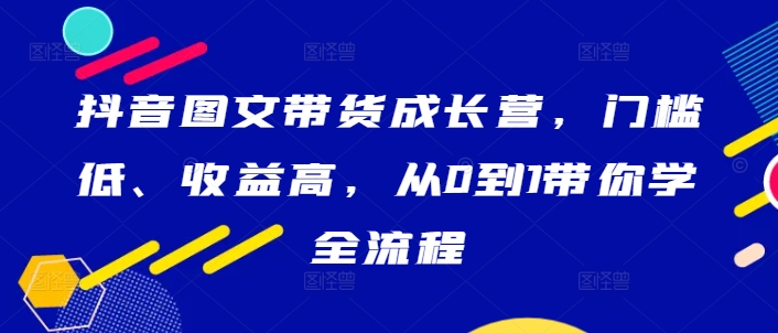 抖音图文带货成长营，门槛低、收益高，从0到1带你学全流程-私藏资源社