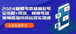 2024蝴蝶号零基础起号全流程+投流,视频号短视频直播带货运营实操课-私藏资源社