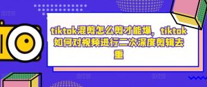 tiktok混剪怎么剪才能爆,tiktok如何对视频进行二次深度剪辑去重-私藏资源社