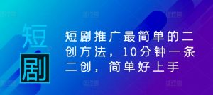 短剧推广最简单的二创方法,10分钟一条二创,简单好上手-私藏资源社