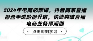 2024年电商必修课,抖音商家直播操盘手进阶提升班,快速突破直播电商业务停滞期-私藏资源社