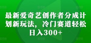 最新爱奇艺创作者分成计划新玩法,冷门赛道轻松日入300+【揭秘】-私藏资源社